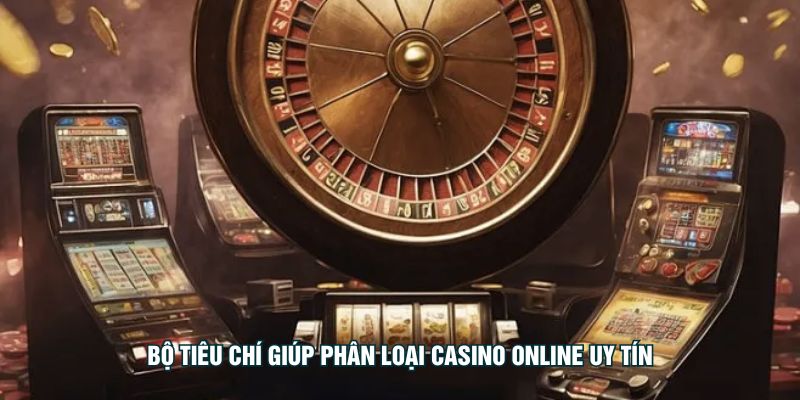 Bộ tiêu chí giúp phân loại casino online uy tín